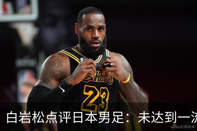 白岩松点评日本男足：未达到一流强队标准，仍需克服对荷兰的恐惧